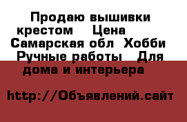 Продаю вышивки крестом  › Цена ­ 100 - Самарская обл. Хобби. Ручные работы » Для дома и интерьера   